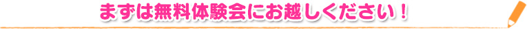 まずは無料体験会にお越しください！