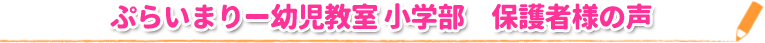 ぷらいまりー幼児教室 小学部　保護者様の声
