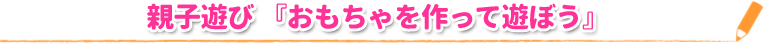 親子遊び 『おもちゃを作って遊ぼう』