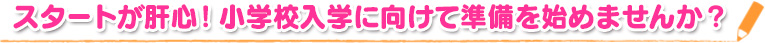 スタートが肝心!小学校入学に向けて準備を始めませんか?