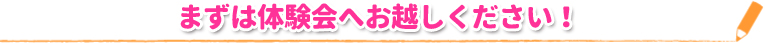 まずは体験会へお越しください!